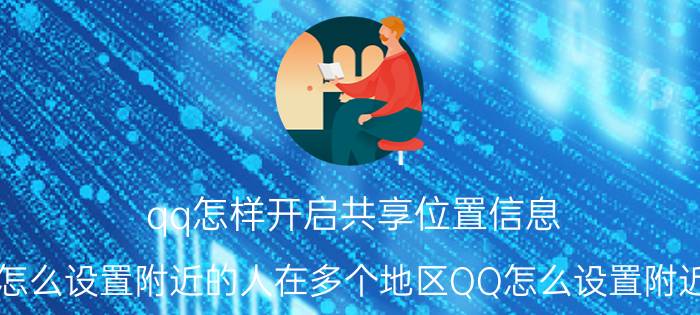 qq怎样开启共享位置信息 怎么设置附近的人在多个地区QQ怎么设置附近？